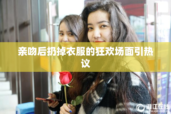 亲吻后扔掉衣服的狂欢场面引热议