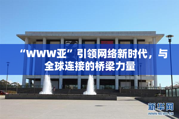 “WWW亚”引领网络新时代，与全球连接的桥梁力量