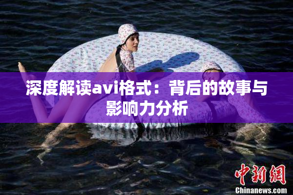 深度解读avi格式：背后的故事与影响力分析