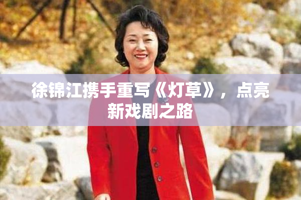 徐锦江携手重写《灯草》，点亮新戏剧之路