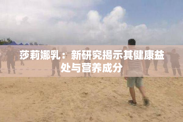 莎莉娜乳：新研究揭示其健康益处与营养成分