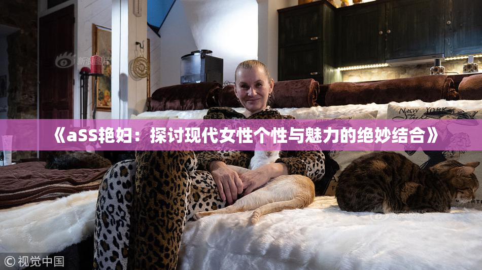 《aSS艳妇：探讨现代女性个性与魅力的绝妙结合》