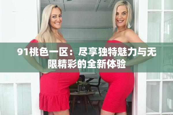 91桃色一区：尽享独特魅力与无限精彩的全新体验