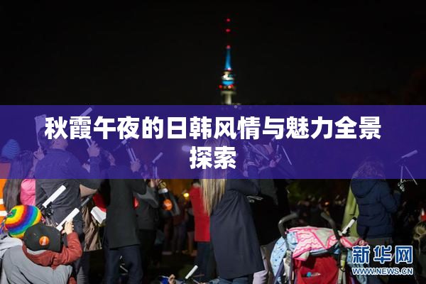 秋霞午夜的日韩风情与魅力全景探索