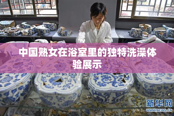 中国熟女在浴室里的独特洗澡体验展示