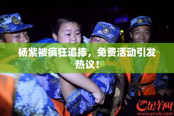 杨紫被疯狂追捧，免费活动引发热议！