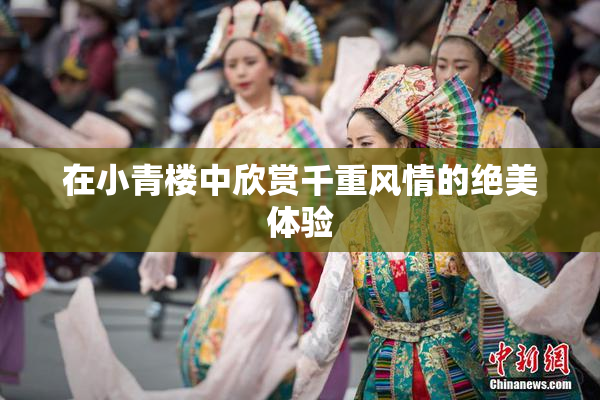 在小青楼中欣赏千重风情的绝美体验