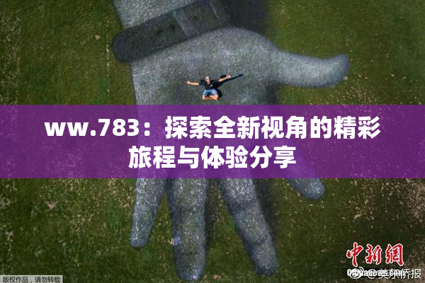 ww.783：探索全新视角的精彩旅程与体验分享