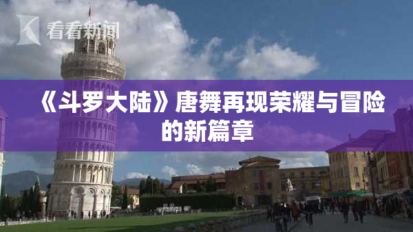 《斗罗大陆》唐舞再现荣耀与冒险的新篇章
