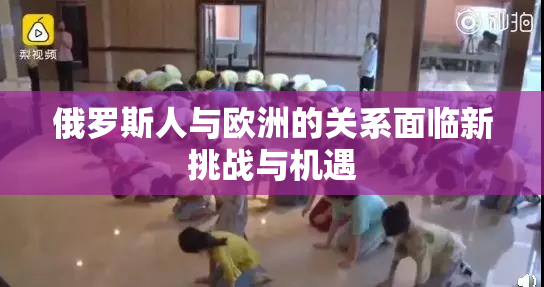 俄罗斯人与欧洲的关系面临新挑战与机遇