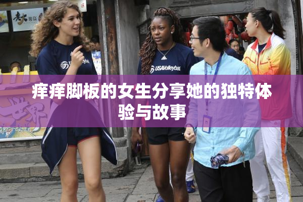 痒痒脚板的女生分享她的独特体验与故事