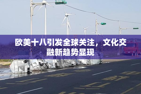 欧美十八引发全球关注，文化交融新趋势显现
