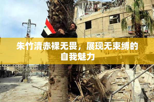朱竹清赤裸无畏，展现无束缚的自我魅力