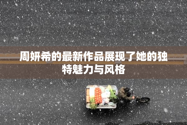 周妍希的最新作品展现了她的独特魅力与风格