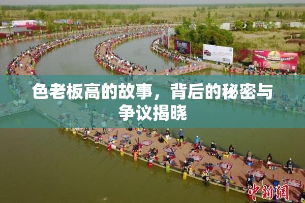 色老板高的故事，背后的秘密与争议揭晓