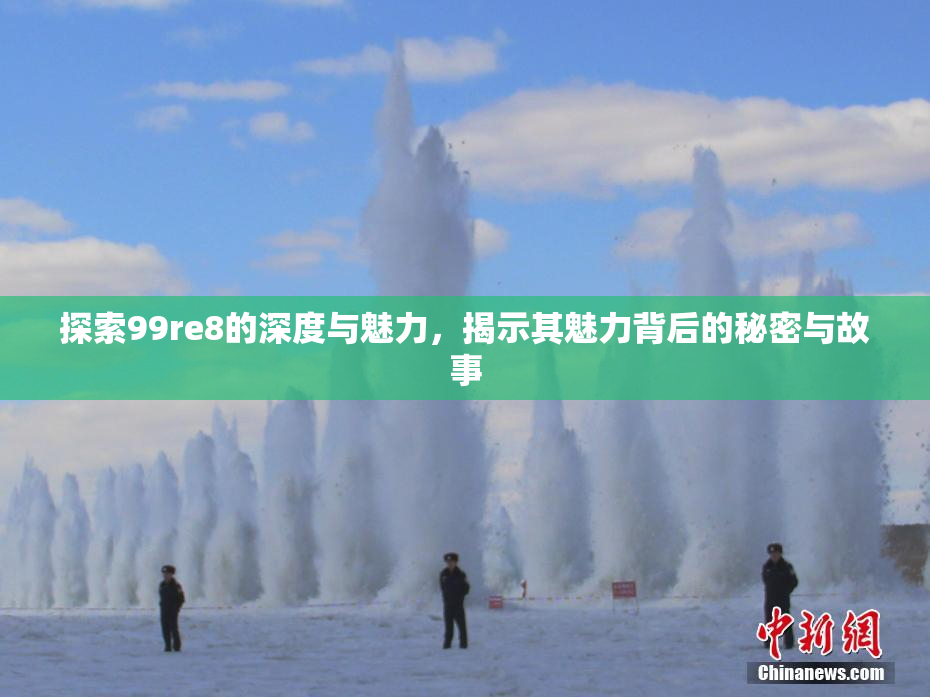探索99re8的深度与魅力，揭示其魅力背后的秘密与故事