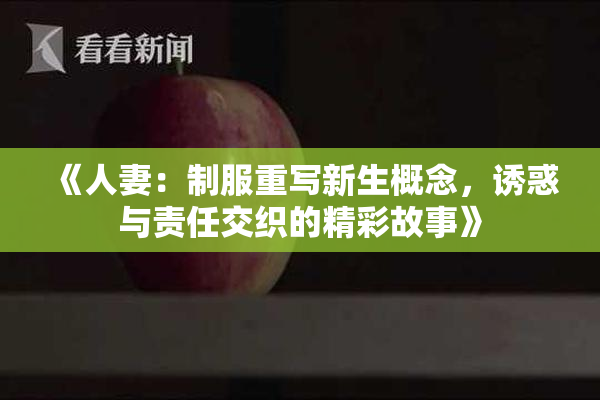《人妻：制服重写新生概念，诱惑与责任交织的精彩故事》