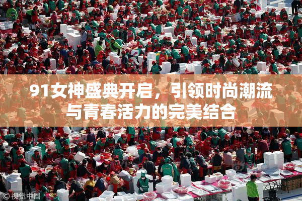 91女神盛典开启，引领时尚潮流与青春活力的完美结合