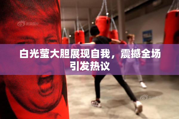白光莹大胆展现自我，震撼全场引发热议