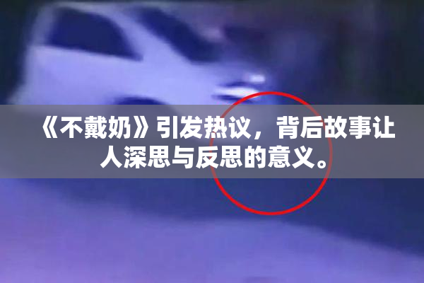 《不戴奶》引发热议，背后故事让人深思与反思的意义。