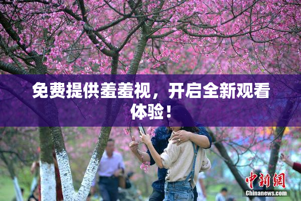 免费提供羞羞视，开启全新观看体验！