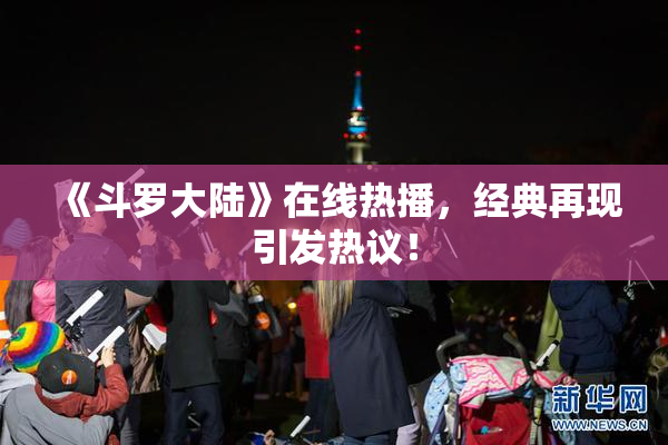 《斗罗大陆》在线热播，经典再现引发热议！