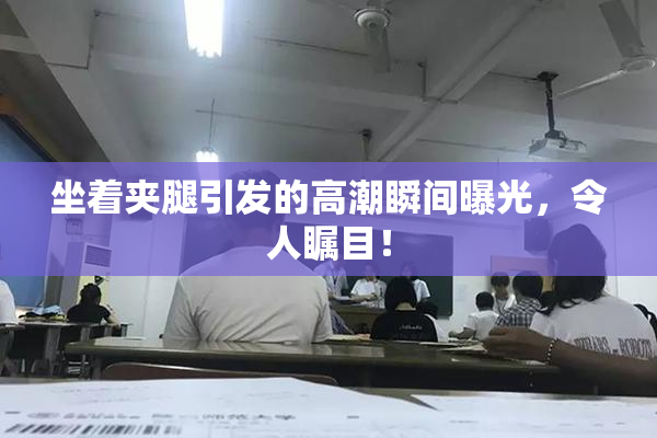 坐着夹腿引发的高潮瞬间曝光，令人瞩目！