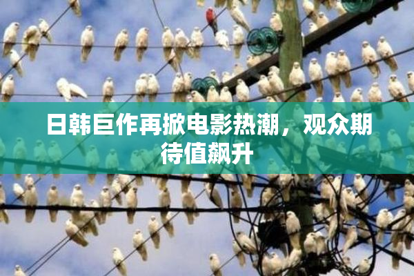 日韩巨作再掀电影热潮，观众期待值飙升