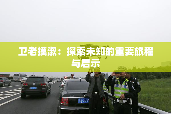 卫老摸淑：探索未知的重要旅程与启示