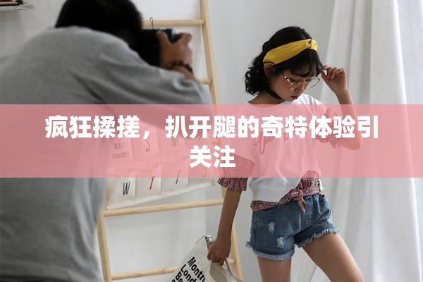 疯狂揉搓，扒开腿的奇特体验引关注