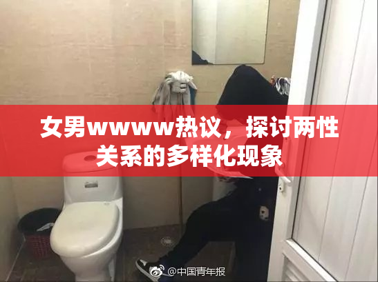 女男wwww热议，探讨两性关系的多样化现象