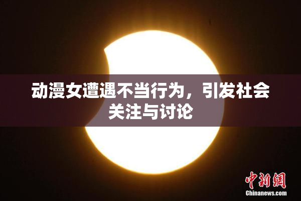 动漫女遭遇不当行为，引发社会关注与讨论