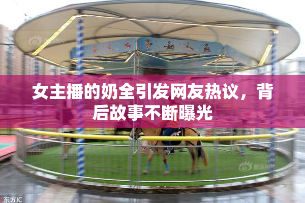 女主播的奶全引发网友热议，背后故事不断曝光