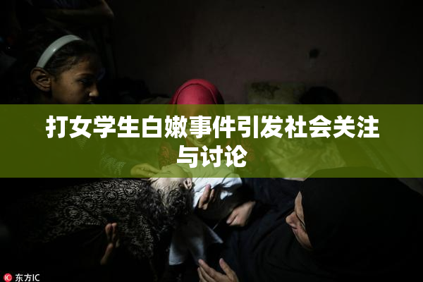 打女学生白嫩事件引发社会关注与讨论