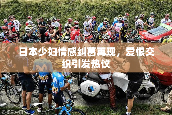 日本少妇情感纠葛再现，爱恨交织引发热议