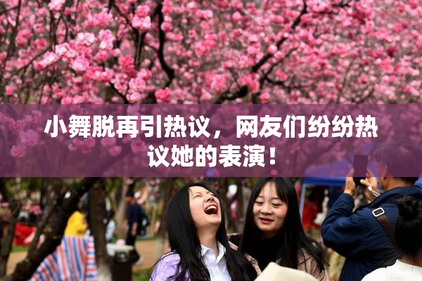 小舞脱再引热议，网友们纷纷热议她的表演！