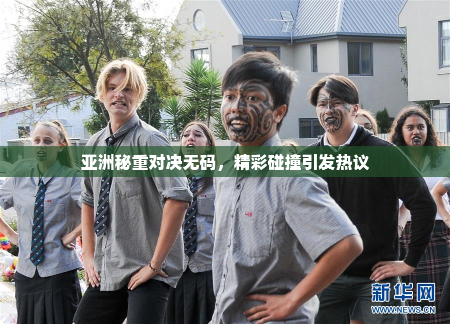 亚洲秘重对决无码，精彩碰撞引发热议