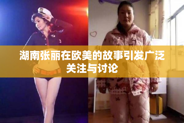 湖南张丽在欧美的故事引发广泛关注与讨论