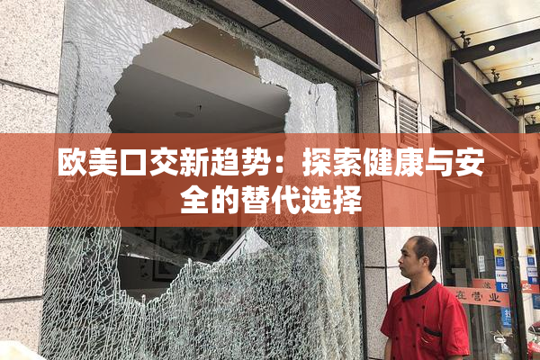 欧美口交新趋势：探索健康与安全的替代选择