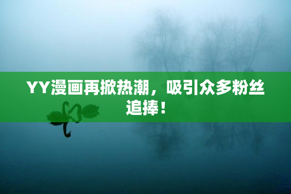 YY漫画再掀热潮，吸引众多粉丝追捧！