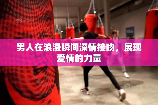 男人在浪漫瞬间深情接吻，展现爱情的力量
