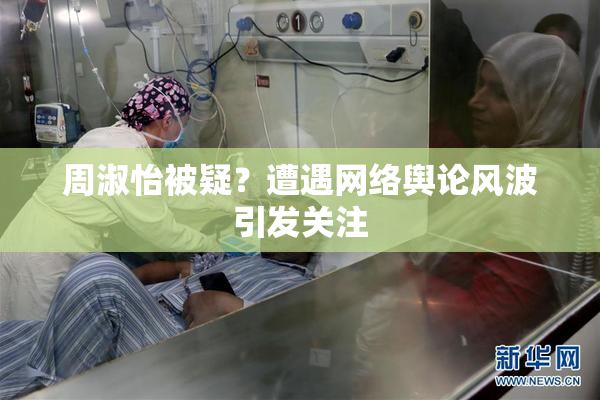周淑怡被疑？遭遇网络舆论风波引发关注