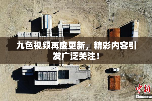 九色视频再度更新，精彩内容引发广泛关注！