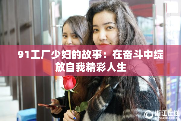 91工厂少妇的故事：在奋斗中绽放自我精彩人生