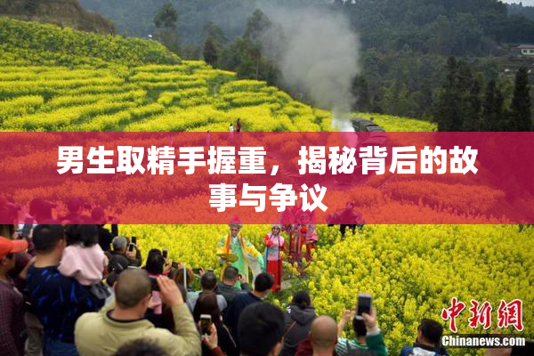 男生取精手握重，揭秘背后的故事与争议