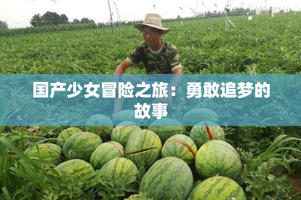 国产少女冒险之旅：勇敢追梦的故事