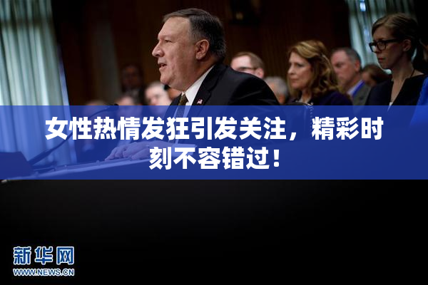 女性热情发狂引发关注，精彩时刻不容错过！