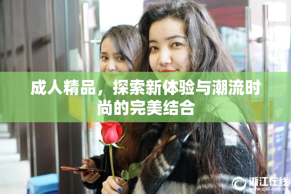 成人精品，探索新体验与潮流时尚的完美结合