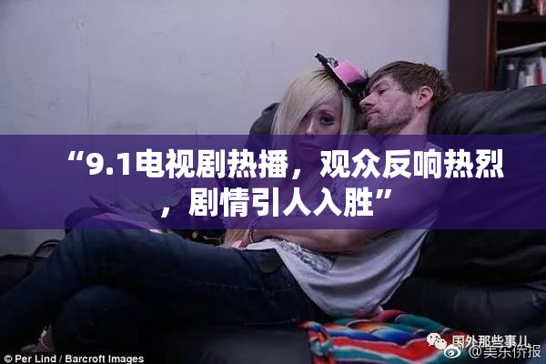 “9.1电视剧热播，观众反响热烈，剧情引人入胜”