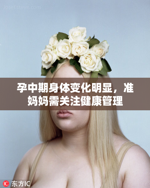 孕中期身体变化明显，准妈妈需关注健康管理